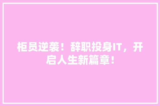 柜员逆袭！辞职投身IT，开启人生新篇章！