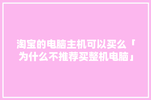 淘宝的电脑主机可以买么「为什么不推荐买整机电脑」