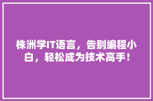 株洲学IT语言，告别编程小白，轻松成为技术高手！