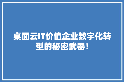 桌面云IT价值企业数字化转型的秘密武器！
