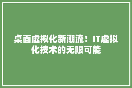 桌面虚拟化新潮流！IT虚拟化技术的无限可能