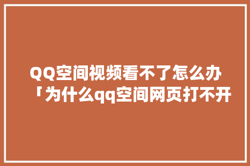 QQ空间视频看不了怎么办「为什么qq空间网页打不开了呢」