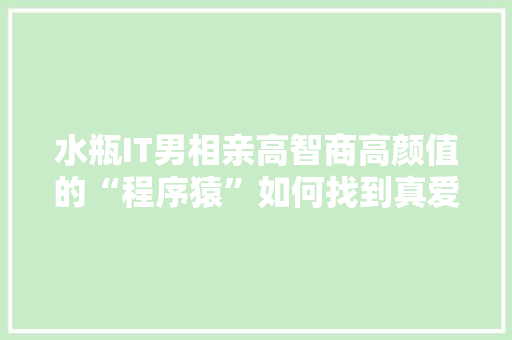 水瓶IT男相亲高智商高颜值的“程序猿”如何找到真爱