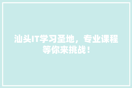 汕头IT学习圣地，专业课程等你来挑战！