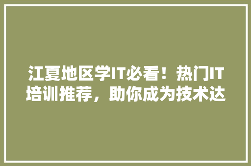 江夏地区学IT必看！热门IT培训推荐，助你成为技术达人！
