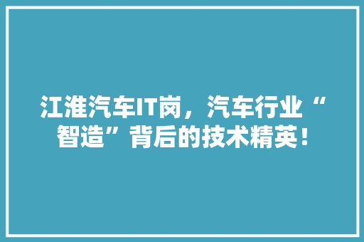 江淮汽车IT岗，汽车行业“智造”背后的技术精英！