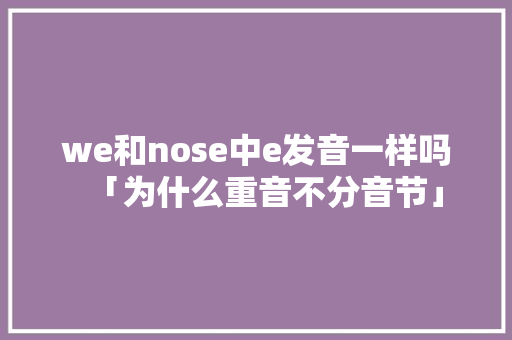 we和nose中e发音一样吗「为什么重音不分音节」 we和nose中e发音一样吗「为什么重音不分音节」 神马SEO