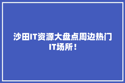 沙田IT资源大盘点周边热门IT场所！