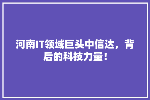 河南IT领域巨头中信达，背后的科技力量！