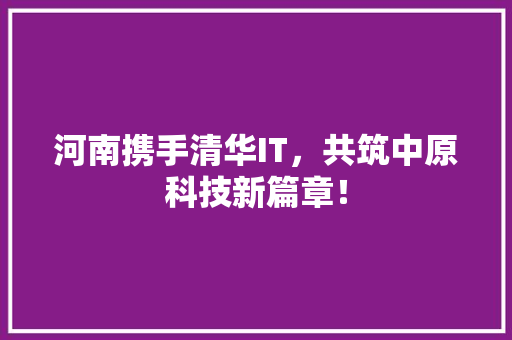 河南携手清华IT，共筑中原科技新篇章！