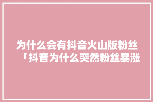 为什么会有抖音火山版粉丝「抖音为什么突然粉丝暴涨了」