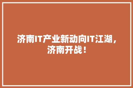 济南IT产业新动向IT江湖，济南开战！