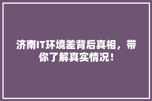 济南IT环境差背后真相，带你了解真实情况！