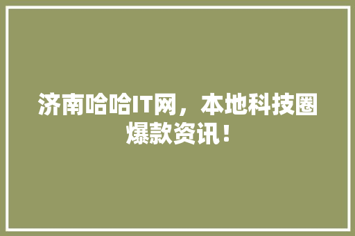 济南哈哈IT网，本地科技圈爆款资讯！