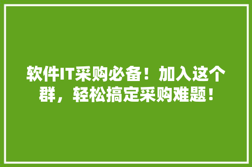 软件IT采购必备！加入这个群，轻松搞定采购难题！