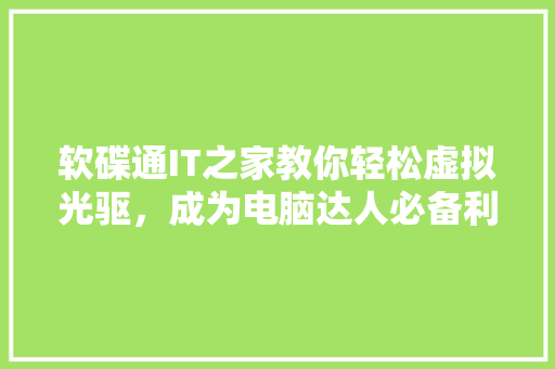 软碟通IT之家教你轻松虚拟光驱，成为电脑达人必备利器