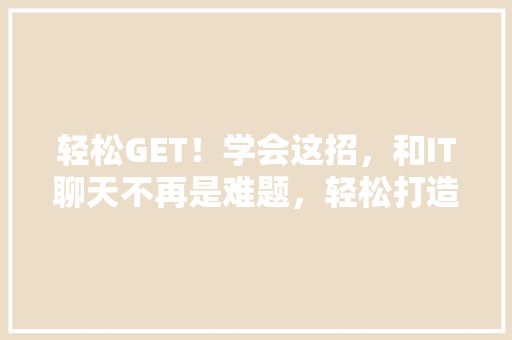 轻松GET！学会这招，和IT聊天不再是难题，轻松打造爆款公众号！