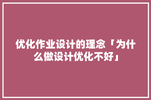 优化作业设计的理念「为什么做设计优化不好」 优化作业设计的理念「为什么做设计优化不好」 GoogleSEO