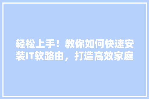 轻松上手！教你如何快速安装IT软路由，打造高效家庭网络！ 必应SEO
