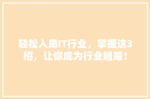 轻松入局IT行业，掌握这3招，让你成为行业翘楚！
