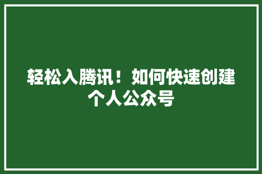 轻松入腾讯！如何快速创建个人公众号