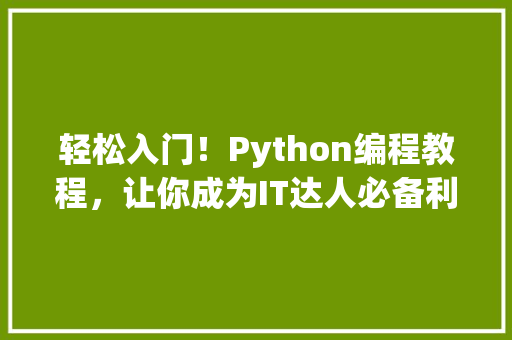 轻松入门！Python编程教程，让你成为IT达人必备利器