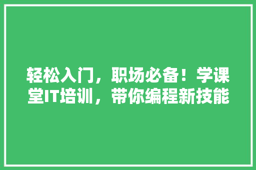 轻松入门，职场必备！学课堂IT培训，带你编程新技能