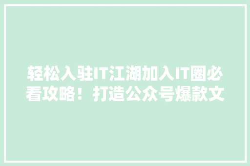 轻松入驻IT江湖加入IT圈必看攻略！打造公众号爆款文章！