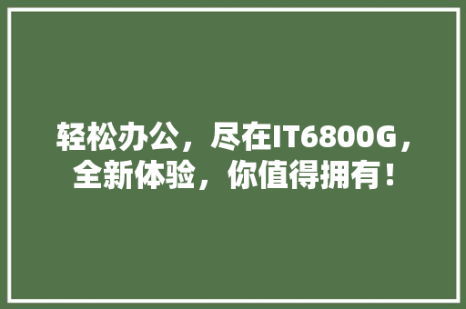 轻松办公，尽在IT6800G，全新体验，你值得拥有！