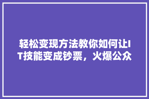 轻松变现方法教你如何让IT技能变成钞票，火爆公众号必读！