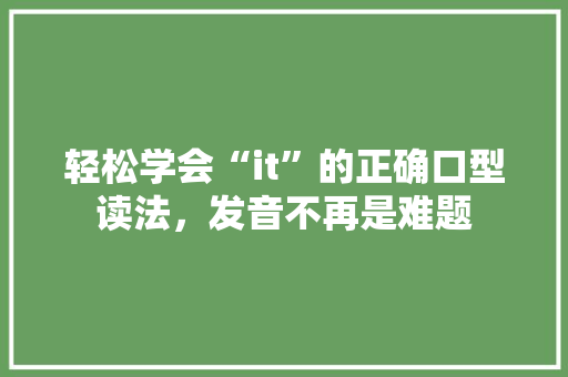 轻松学会“it”的正确口型读法，发音不再是难题 神马SEO