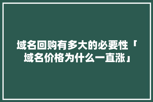 域名回购有多大的必要性「域名价格为什么一直涨」