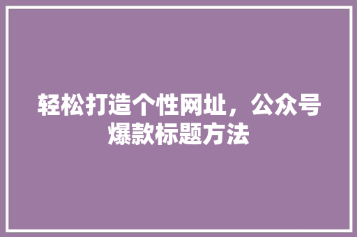 轻松打造个性网址，公众号爆款标题方法