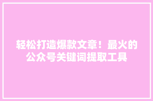 轻松打造爆款文章！最火的公众号关键词提取工具