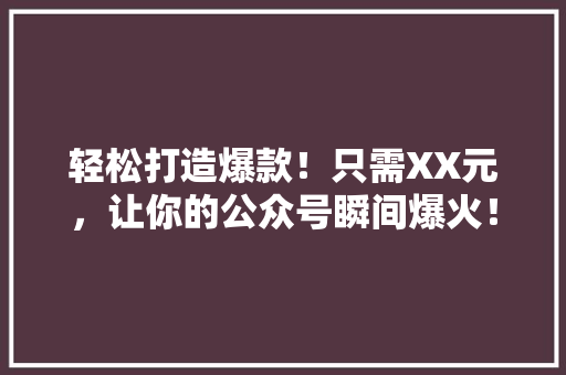 轻松打造爆款！只需XX元，让你的公众号瞬间爆火！