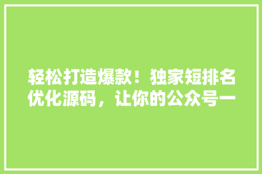 轻松打造爆款！独家短排名优化源码，让你的公众号一夜爆红 搜狗SEO
