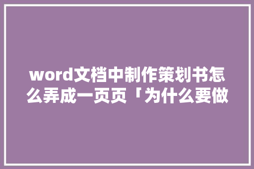 word文档中制作策划书怎么弄成一页页「为什么要做策划页面设计」