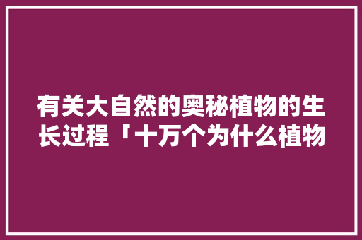 有关大自然的奥秘植物的生长过程「十万个为什么植物奥秘读后感」 有关大自然的奥秘植物的生长过程「十万个为什么植物奥秘读后感」 百度SEO