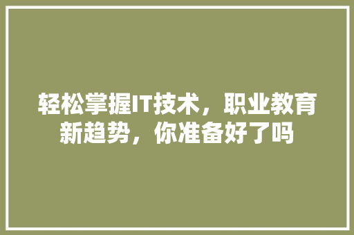 轻松掌握IT技术，职业教育新趋势，你准备好了吗