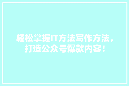 轻松掌握IT方法写作方法，打造公众号爆款内容！