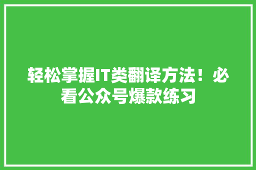 轻松掌握IT类翻译方法！必看公众号爆款练习