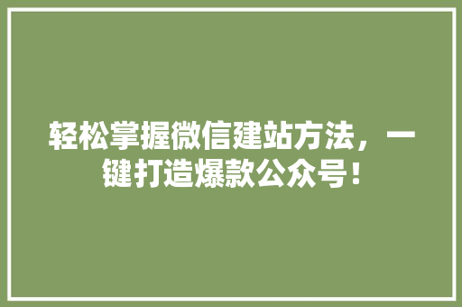 轻松掌握微信建站方法，一键打造爆款公众号！
