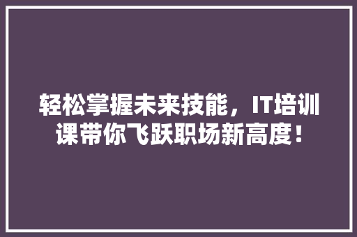 轻松掌握未来技能，IT培训课带你飞跃职场新高度！