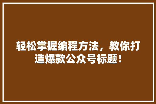 轻松掌握编程方法，教你打造爆款公众号标题！