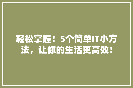 轻松掌握！5个简单IT小方法，让你的生活更高效！