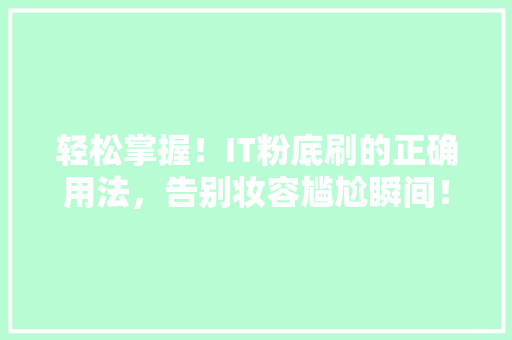 轻松掌握！IT粉底刷的正确用法，告别妆容尴尬瞬间！
