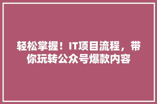 轻松掌握！IT项目流程，带你玩转公众号爆款内容
