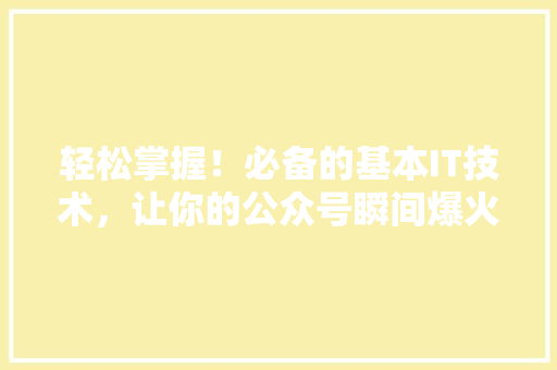轻松掌握！必备的基本IT技术，让你的公众号瞬间爆火！