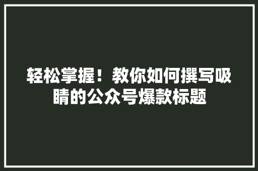 轻松掌握！教你如何撰写吸睛的公众号爆款标题