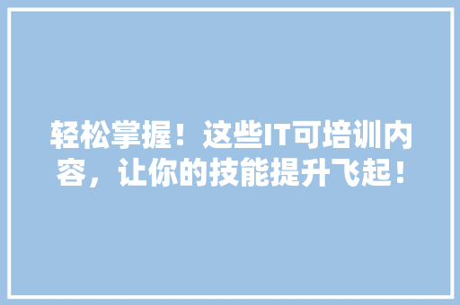 轻松掌握！这些IT可培训内容，让你的技能提升飞起！